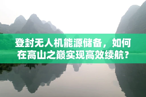 登封无人机能源储备，如何在高山之巅实现高效续航？