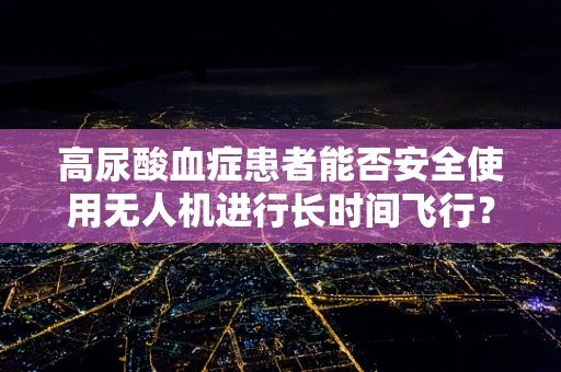 高尿酸血症患者能否安全使用无人机进行长时间飞行？