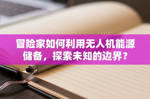 冒险家如何利用无人机能源储备，探索未知的边界？