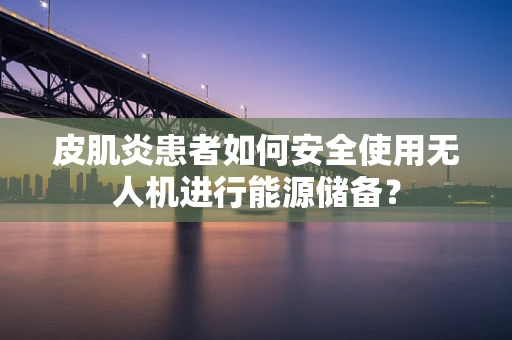 皮肌炎患者如何安全使用无人机进行能源储备？