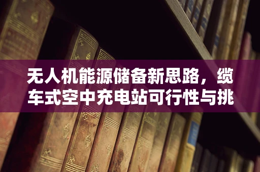 无人机能源储备新思路，缆车式空中充电站可行性与挑战