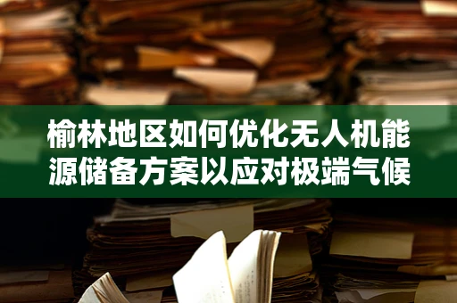 榆林地区如何优化无人机能源储备方案以应对极端气候挑战？