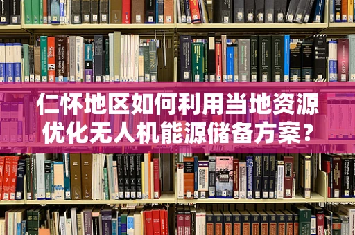 仁怀地区如何利用当地资源优化无人机能源储备方案？