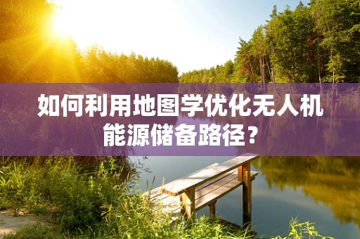 如何利用地图学优化无人机能源储备路径？