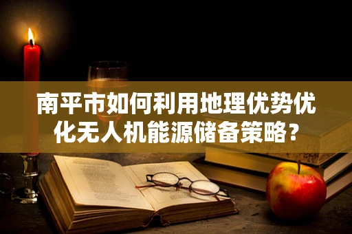 南平市如何利用地理优势优化无人机能源储备策略？