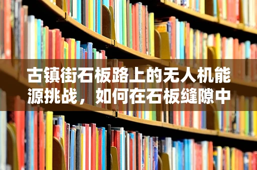 古镇街石板路上的无人机能源挑战，如何在石板缝隙中寻找高效储能方案？