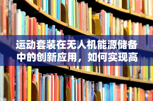 运动套装在无人机能源储备中的创新应用，如何实现高效能轻量化？