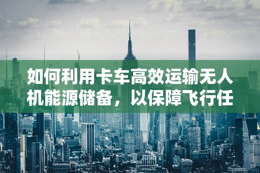 如何利用卡车高效运输无人机能源储备，以保障飞行任务连续性？