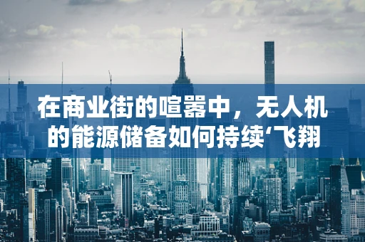 在商业街的喧嚣中，无人机的能源储备如何持续‘飞翔’？