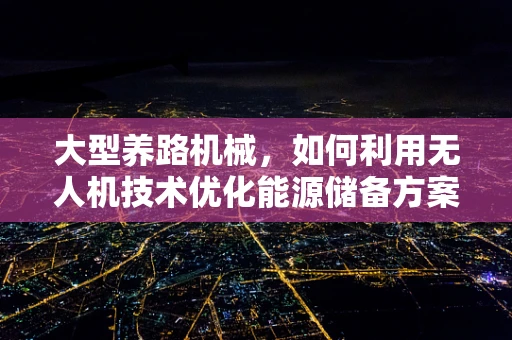 大型养路机械，如何利用无人机技术优化能源储备方案？