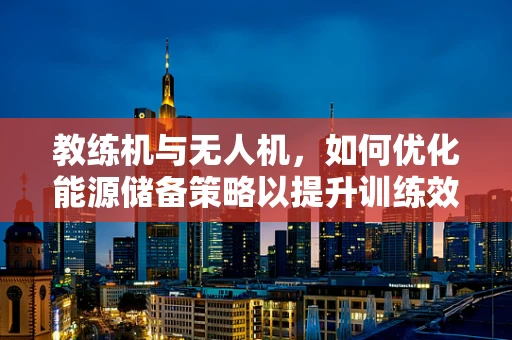 教练机与无人机，如何优化能源储备策略以提升训练效率？