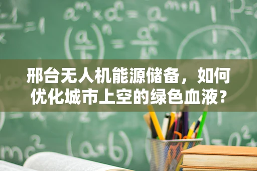 邢台无人机能源储备，如何优化城市上空的绿色血液？