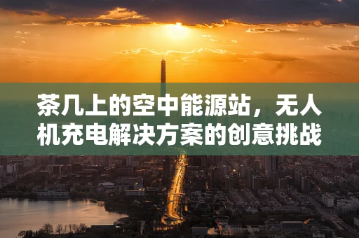 茶几上的空中能源站，无人机充电解决方案的创意挑战？