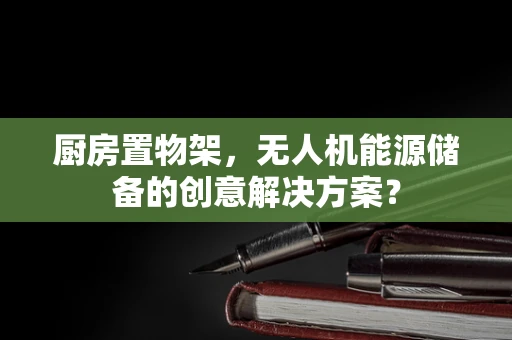 厨房置物架，无人机能源储备的创意解决方案？