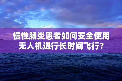 慢性肠炎患者如何安全使用无人机进行长时间飞行？