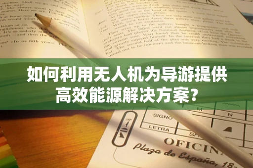 如何利用无人机为导游提供高效能源解决方案？