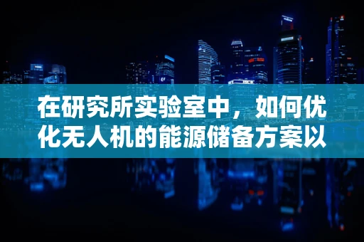 在研究所实验室中，如何优化无人机的能源储备方案以实现更远航程？