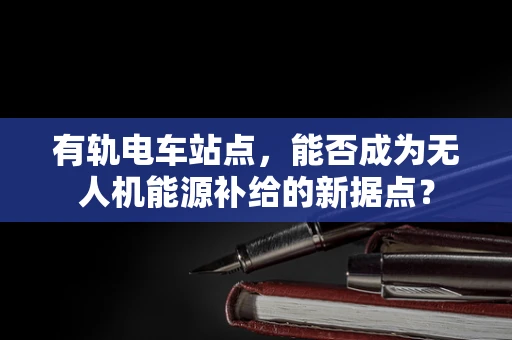 有轨电车站点，能否成为无人机能源补给的新据点？