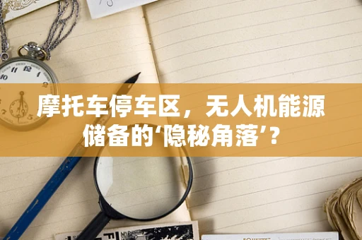 摩托车停车区，无人机能源储备的‘隐秘角落’？