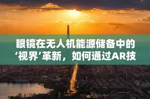 眼镜在无人机能源储备中的‘视界’革新，如何通过AR技术优化续航管理？