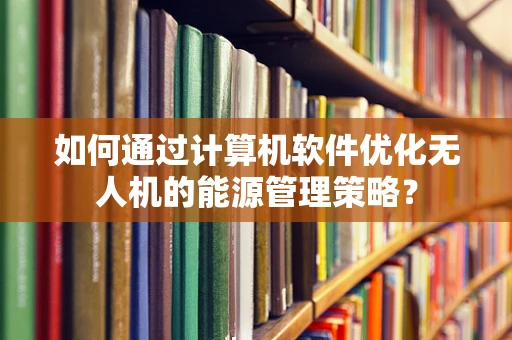 如何通过计算机软件优化无人机的能源管理策略？