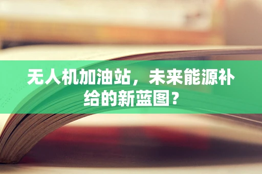 无人机加油站，未来能源补给的新蓝图？