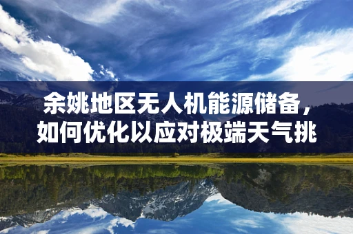 余姚地区无人机能源储备，如何优化以应对极端天气挑战？