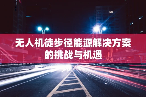 无人机徒步径能源解决方案的挑战与机遇