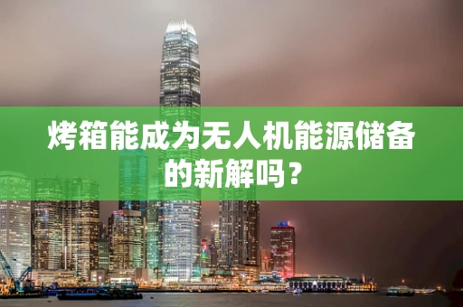 烤箱能成为无人机能源储备的新解吗？