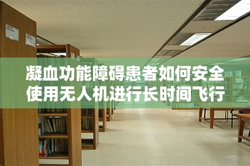 凝血功能障碍患者如何安全使用无人机进行长时间飞行？