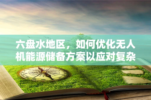 六盘水地区，如何优化无人机能源储备方案以应对复杂地形挑战？