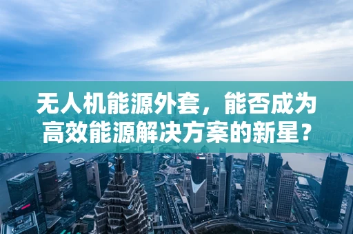 无人机能源外套，能否成为高效能源解决方案的新星？