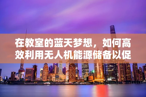 在教室的蓝天梦想，如何高效利用无人机能源储备以促进教育创新？