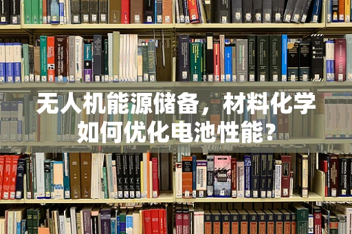 无人机能源储备，材料化学如何优化电池性能？