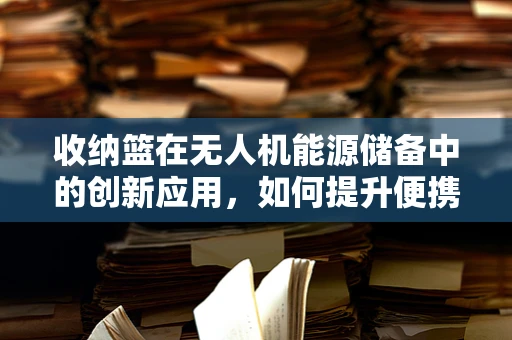 收纳篮在无人机能源储备中的创新应用，如何提升便携性与安全性？