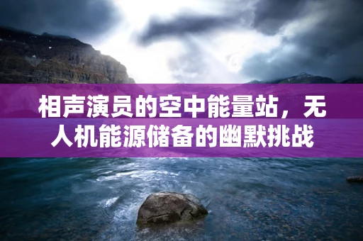 相声演员的空中能量站，无人机能源储备的幽默挑战