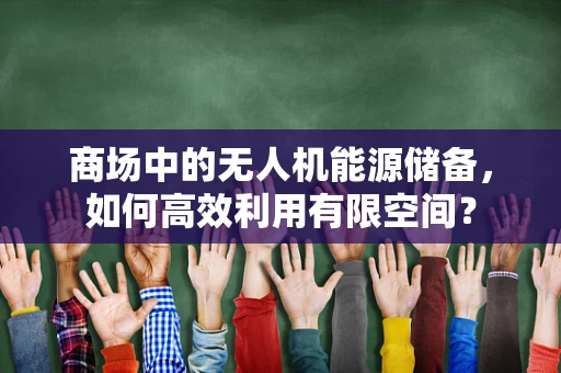 商场中的无人机能源储备，如何高效利用有限空间？