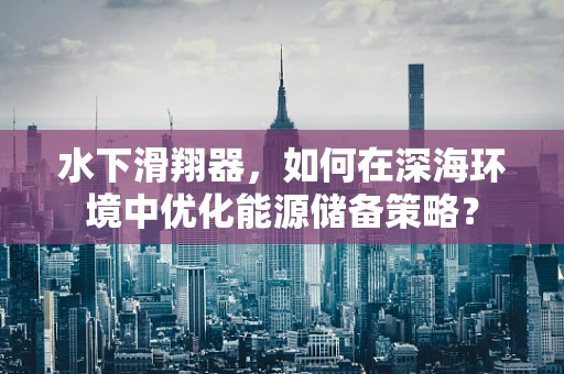 水下滑翔器，如何在深海环境中优化能源储备策略？