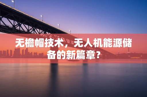 无檐帽技术，无人机能源储备的新篇章？