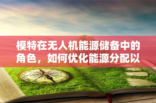 模特在无人机能源储备中的角色，如何优化能源分配以提升飞行效率？