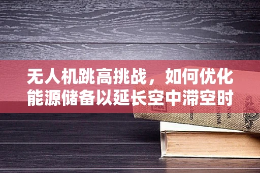 无人机跳高挑战，如何优化能源储备以延长空中滞空时间？