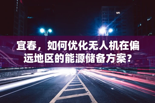 宜春，如何优化无人机在偏远地区的能源储备方案？