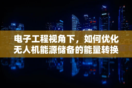 电子工程视角下，如何优化无人机能源储备的能量转换效率？