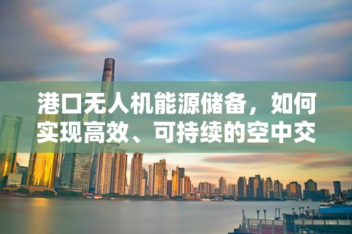 港口无人机能源储备，如何实现高效、可持续的空中交通？