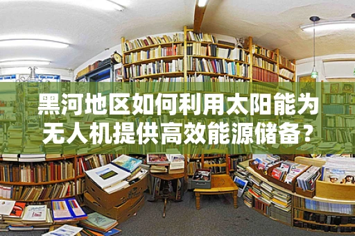 黑河地区如何利用太阳能为无人机提供高效能源储备？