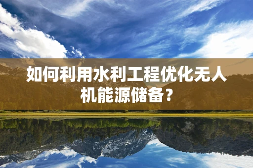 如何利用水利工程优化无人机能源储备？