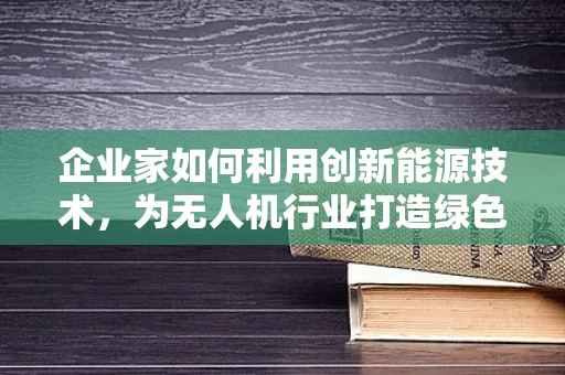 企业家如何利用创新能源技术，为无人机行业打造绿色未来？