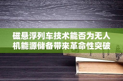 磁悬浮列车技术能否为无人机能源储备带来革命性突破？