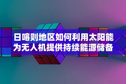 日喀则地区如何利用太阳能为无人机提供持续能源储备？