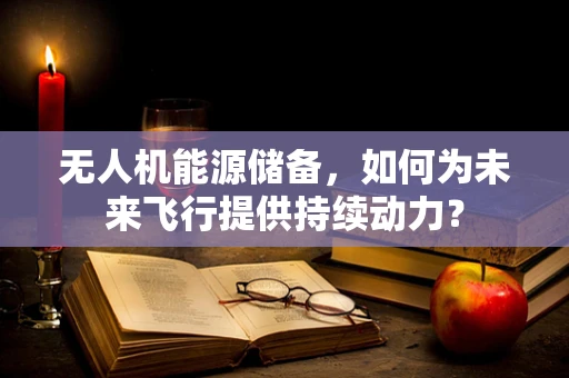 无人机能源储备，如何为未来飞行提供持续动力？